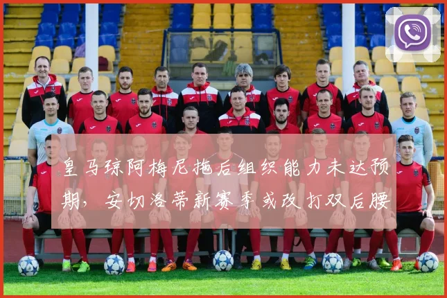 皇马琼阿梅尼拖后组织能力未达预期,安切洛蒂新赛季或改打双后腰?