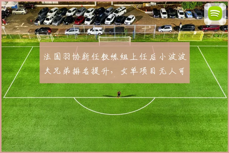 法国羽协新任教练组上任后小波波夫兄弟排名提升，女单项目无人可用