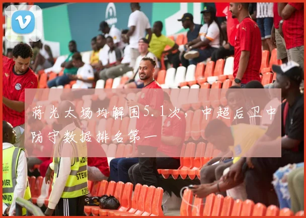 蒋光太场均解围5.1次,中超后卫中防守数据排名第一