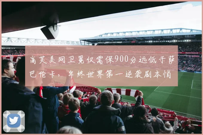 高芙美网卫冕仅需保900分远低于萨巴伦卡，年终世界第一逆袭剧本悄然成形