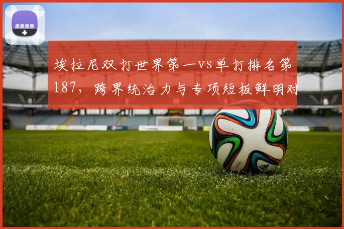 埃拉尼双打世界第一vs单打排名第187,跨界统治力与专项短板鲜明对比