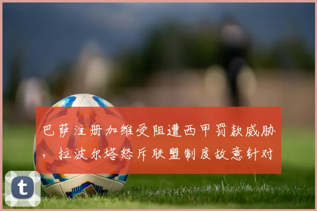 巴萨注册加维受阻遭西甲罚款威胁,拉波尔塔怒斥联盟制度故意针对红蓝