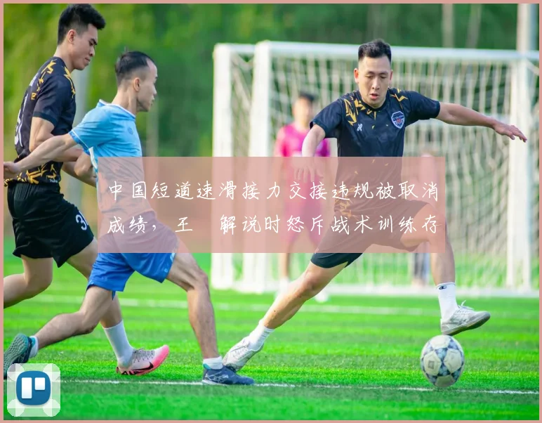 中国短道速滑接力交接违规被取消成绩,王濛解说时怒斥战术训练存系统性漏洞__br_